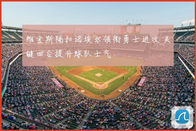 维金斯隔扣诺埃尔领衔勇士进攻 关键回合提升球队士气