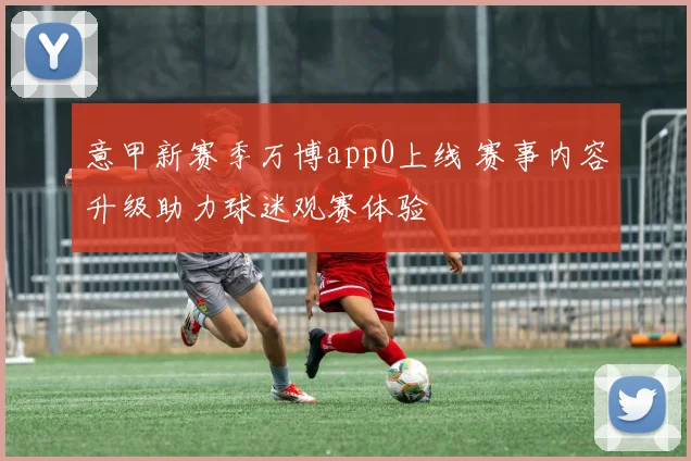 意甲新赛季万博app0上线 赛事内容升级助力球迷观赛体验