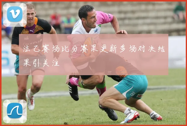 法乙赛场比分赛果更新多场对决结果引关注