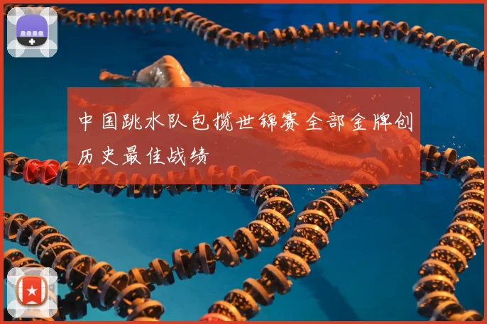 中国跳水队包揽世锦赛全部金牌创历史最佳战绩