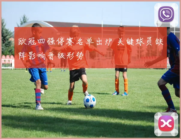 欧冠四强停赛名单出炉 关键球员缺阵影响晋级形势