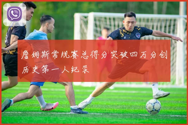 詹姆斯常规赛总得分突破四万分创历史第一人纪录