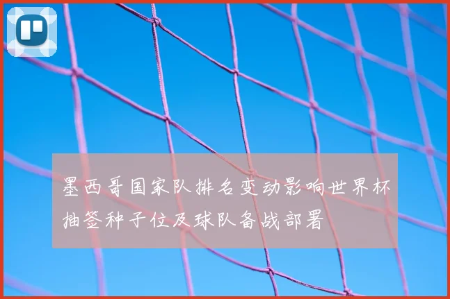 墨西哥国家队排名变动影响世界杯抽签种子位及球队备战部署