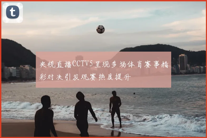 央视直播CCTV5呈现多场体育赛事精彩对决引发观赛热度提升