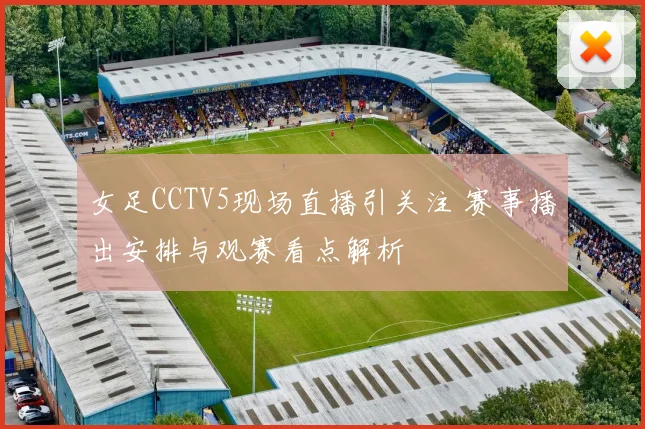 女足CCTV5现场直播引关注 赛事播出安排与观赛看点解析