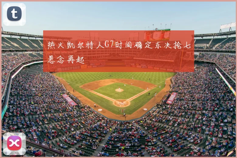 热火凯尔特人G7时间确定东决抢七悬念再起